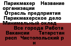 Парикмахер › Название организации ­ Dimond Style › Отрасль предприятия ­ Парикмахерское дело › Минимальный оклад ­ 30 000 - Все города Работа » Вакансии   . Татарстан респ.,Чистопольский р-н